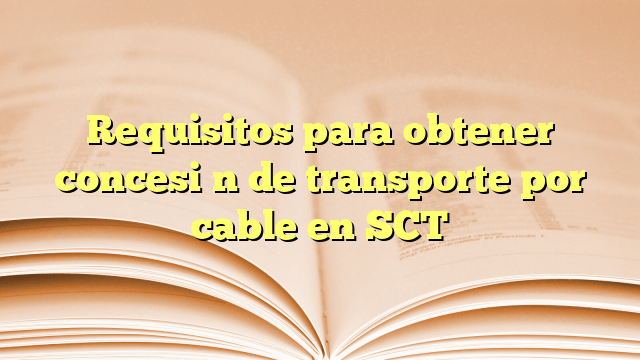 Requisitos para obtener concesión de transporte por cable en SCT