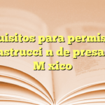 Requisitos para permiso de construcción de presa en México