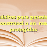 Requisitos para permiso de construcción en áreas protegidas