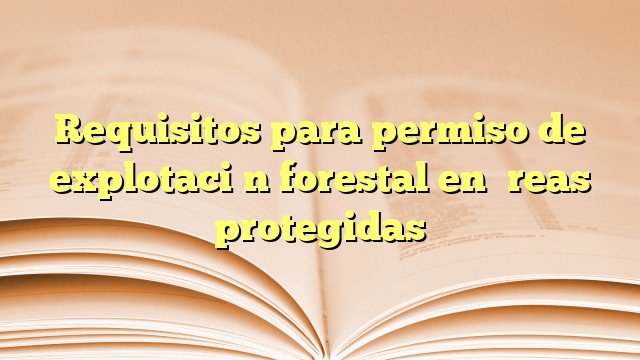 Requisitos para permiso de explotación forestal en áreas protegidas