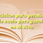 Requisitos para permiso de uso de suelo para gasolinera en México