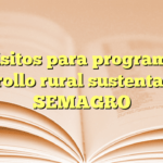 Requisitos para programas de desarrollo rural sustentable de SEMAGRO