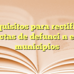 Requisitos para rectificar actas de defunción en municipios