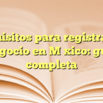 Requisitos para registrar un negocio en México: guía completa