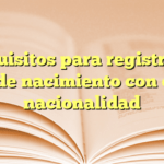 Requisitos para registro de acta de nacimiento con doble nacionalidad