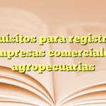Requisitos para registro de empresas comerciales agropecuarias