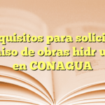 Requisitos para solicitar permiso de obras hidráulicas en CONAGUA