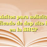 Requisitos para solicitar un certificado de depósito fiscal en la SHCP