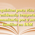 Requisitos para visa de residencia temporal humanitaria por vínculo familiar en INM