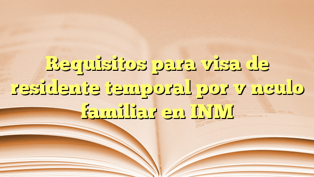 Requisitos para visa de residente temporal por vínculo familiar en INM