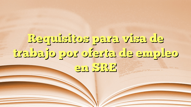 Requisitos para visa de trabajo por oferta de empleo en SRE