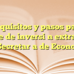 Requisitos y pasos para trámite de inversión extranjera en Secretaría de Economía