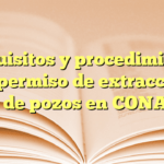 Requisitos y procedimiento para permiso de extracción de agua de pozos en CONAGUA