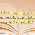 Restricciones para crédito hipotecario con historial negativo en Buró