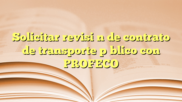 Solicitar revisión de contrato de transporte público con PROFECO