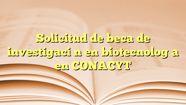 Solicitud de beca de investigación en biotecnología en CONACYT