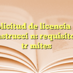 Solicitud de licencia de construcción: requisitos y trámites