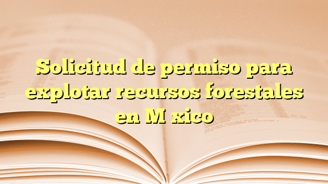 Solicitud de permiso para explotar recursos forestales en México