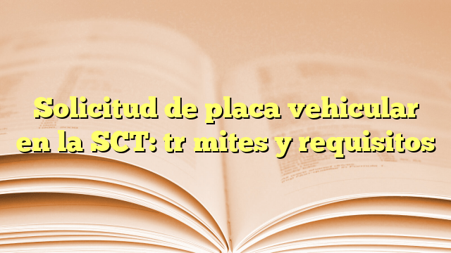 Solicitud de placa vehicular en la SCT: trámites y requisitos