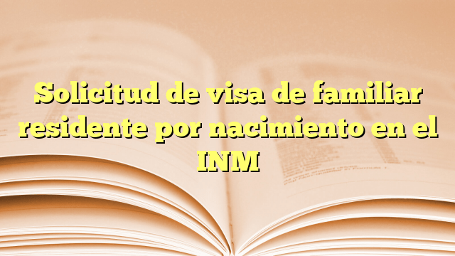 Solicitud de visa de familiar residente por nacimiento en el INM