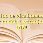 Solicitud de visa humanitaria para familiar extranjero en INM