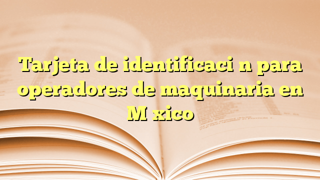 Tarjeta de identificación para operadores de maquinaria en México