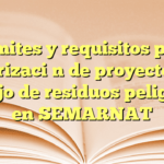 Trámites y requisitos para autorización de proyectos de manejo de residuos peligrosos en SEMARNAT